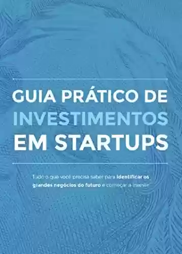 Capa do livro: Guia prático de investimento em Startups: Tudo o que você precisa saber para identificar os grandes negócios do futuro e começar a investir - Ler Online pdf