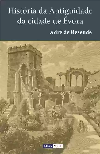 Capa do livro: História da Antiguidade da Cidade de Évora: Terceira Edição fielmente copiada da segunda, que se fez em Évora em 1576 - Ler Online pdf