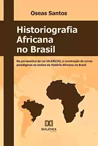 Capa do livro: Historiografia africana no Brasil: na perspectiva da Lei 10.639/03, a construção de novos paradigmas no ensino da história africana no Brasil - Ler Online pdf