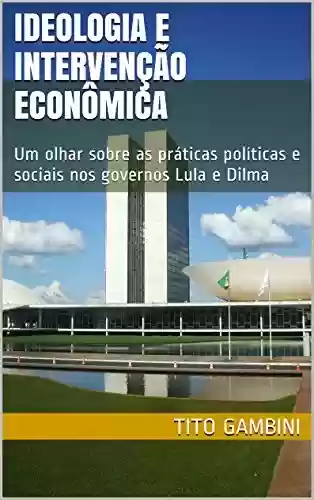 Livro PDF: Ideologia e Intervenção Econômica: Um olhar sobre as práticas políticas e sociais nos governos Lula e Dilma
