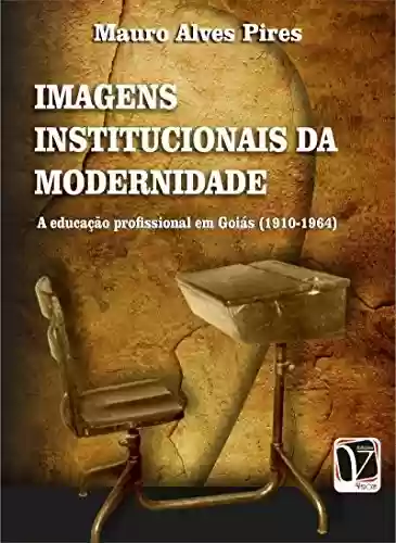 Capa do livro: Imagens institucionais da modernidade: a educação profissional em Goiás (1910-1964) - Ler Online pdf