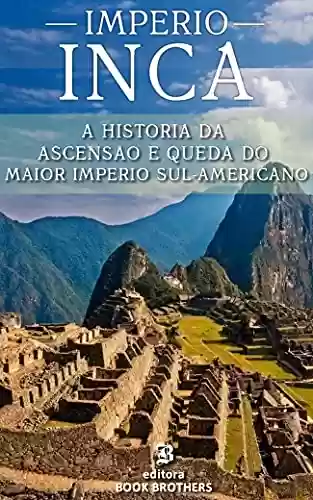 Capa do livro: IMPÉRIO INCA: A ascensão e queda do maior e mais poderoso império sul-americano - Ler Online pdf