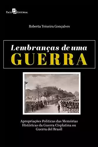 Livro PDF: Lembranças de uma Guerra: Apropriações Políticas das Memórias Históricas da Guerra Cisplatina ou Guerra del Brasil