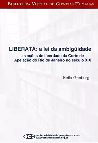 Capa do livro: Liberata – a lei da ambigüidade as ações de liberdade da Corte de Apelação do Rio de Janeiro no século XI - Ler Online pdf