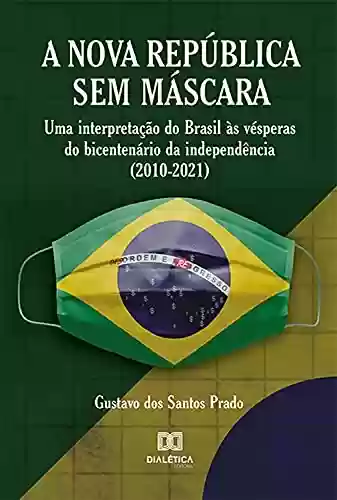 Livro PDF: Nova República Sem Máscara: uma interpretação do Brasil às vésperas do bicentenário da independência (2010-2021)