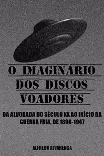 Livro PDF O IMAGINÁRIO DOS DISCOS VOADORES: DA ALVORADA DO SÉCULO XX AO INÍCIO DA GUERRA FRIA, DE 1890-1947