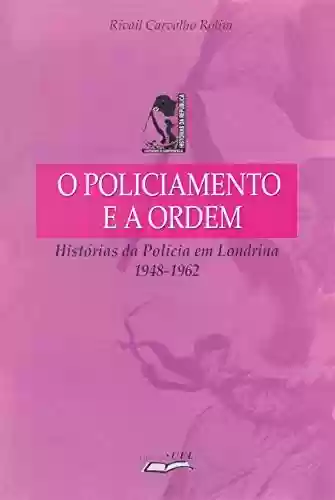 Capa do livro: O policiamento e a ordem: histórias da polícia em Londrina: 1948-1962 (Atualidade acadêmica) - Ler Online pdf