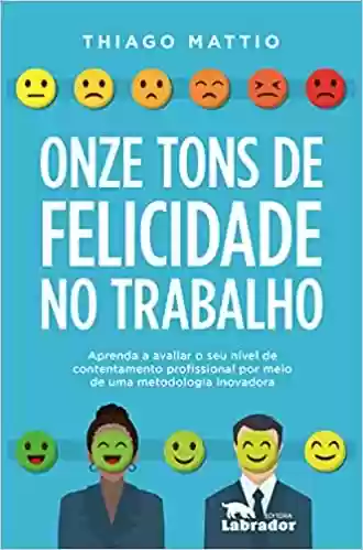 Capa do livro: Onze tons de felicidade no trabalho: Aprenda a avaliar o seu nível de contentamento profissional por meio de uma metodologia inovadora - Ler Online pdf