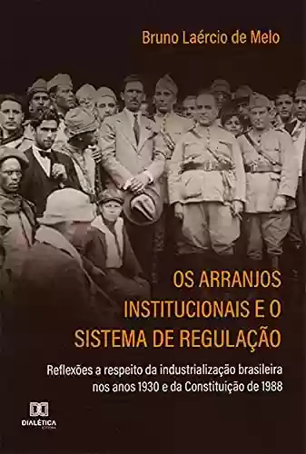Capa do livro: Os arranjos institucionais e o sistema de regulação: reflexões a respeito da industrialização brasileira nos anos 1930 e da Constituição de 1988 - Ler Online pdf