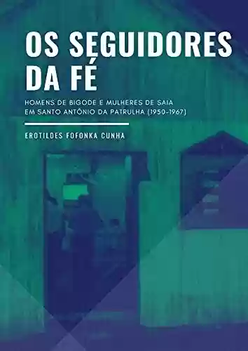 Capa do livro: Os seguidores da fé: homens de bigode e mulheres de saia em Santo Antônio da Patrulha/RS (1950-1967) - Ler Online pdf