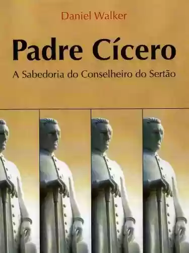 Capa do livro: Padre Cícero – A Sabedoria do Conselheiro do Sertão - Ler Online pdf