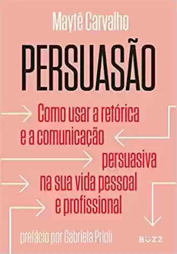 Livro PDF: Persuasão: Como usar a retórica e a comunicação persuasiva na sua vida pessoal e profissional