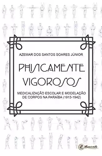 Livro PDF: Physicamente vigorosos: Medicalização escolar e modelação dos corpos na Paraíba (1913-1942)
