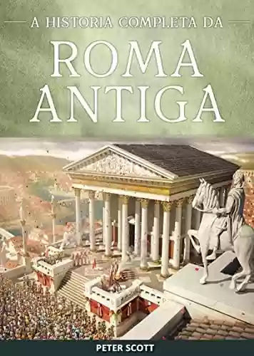 Livro PDF Roma Antiga: A História Completa da República Romana, A Ascensão e Queda do Império Romano e O Império Bizantino