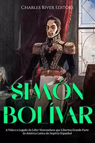 Livro PDF Simón Bolívar: A Vida e o Legado do Líder Venezuelano que Libertou Grande Parte da América Latina do Império Espanhol