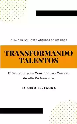 Livro PDF: TRANSFORMANDO TALENTOS: 17 SEGREDOS PARA CONSTRUIR UMA CARREIRA DE ALTA PERFORMANCE