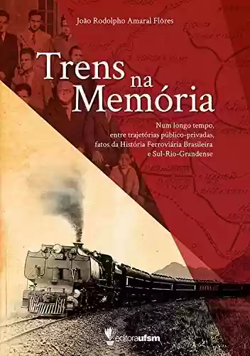 Livro PDF Trens na memória: num longo tempo, entre trajetórias público-privadas fatos da história ferroviária brasileira e Sul-Rio-Grandense