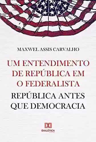 Livro PDF: Um entendimento de república em O Federalista: república antes que democracia