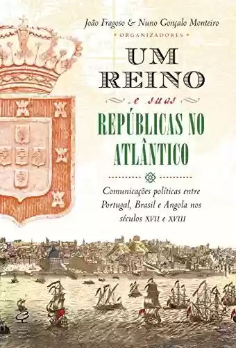 Capa do livro: Um reino e suas repúblicas no Atlântico: Comunicações políticas entre Portugal, Brasil e Angola nos séculos XVII e XVIII - Ler Online pdf
