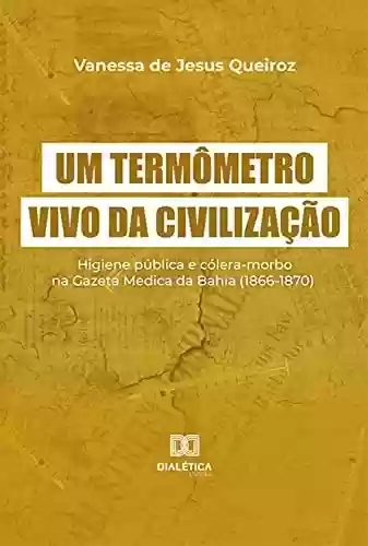 Capa do livro: Um termômetro vivo da civilização: higiene pública e cólera-morbo na Gazeta Medica da Bahia (1866-1870) - Ler Online pdf