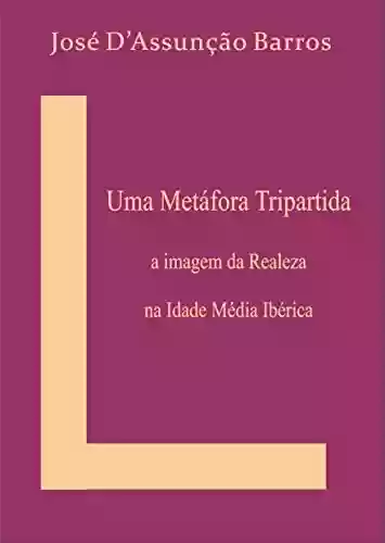 Capa do livro: Uma Metáfora Tripartida: A imagem da Realeza na Idade Média Ibérica - Ler Online pdf
