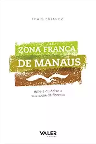 Capa do livro: Zona Franca de Manaus: Ame-a ou deixe-a em nome da floresta - Ler Online pdf