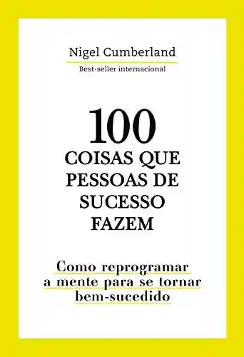 Capa do livro: 100 coisas que pessoas de sucesso fazem: Como reprogramar a mente para se tornar bem-sucedido - Ler Online pdf