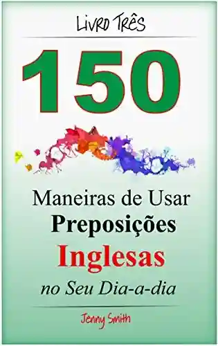 Livro PDF: 150 Maneiras de Usar Preposições Inglesas no Seu Dia-a-dia. Livro Três: Do Nível Intermediário ao Avançado