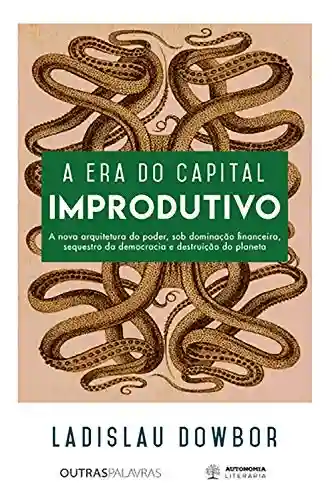 Capa do livro: A era do capital improdutivo: Nova arquitetura do poder – dominação financeira, sequestro da democracia e destruição do planeta - Ler Online pdf