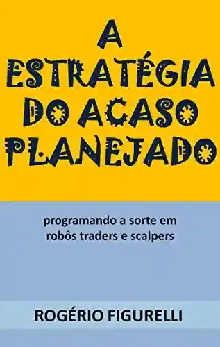 Capa do livro: A estratégia do acaso planejado: Programando a sorte em robôs traders e scalpers - Ler Online pdf