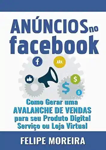 Capa do livro: Anúncios no Facebook: Como Gerar uma Avalanche de Vendas para Seu Produto Digital Serviço ou Loja Virtual - Ler Online pdf