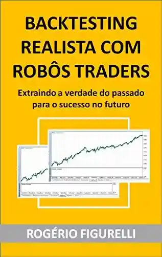 Capa do livro: Backtesting Realista com Robôs Traders: Extraindo a verdade do passado para o sucesso no futuro - Ler Online pdf