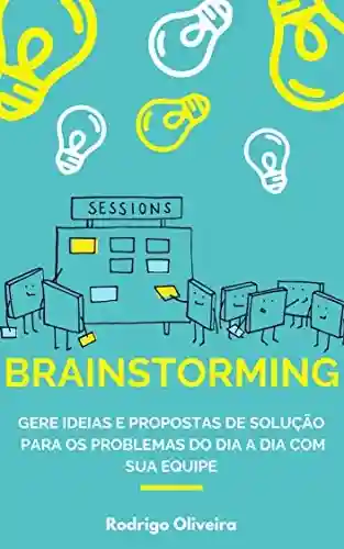 Livro PDF: Brainstorming: Gere ideias e propostas de solução para os problemas do dia a dia com sua equipe (brainstorm tempestade de ideias – como ter boas ideias e solucionar problemas)