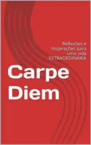 Capa do livro: Carpe Diem: Reflexões e Inspirações para uma vida EXTRAORDINÁRIA - Ler Online pdf