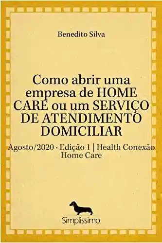 Livro PDF: Como abrir uma empresa de HOME CARE ou um SERVIÇO DE ATENDIMENTO DOMICILIAR: Agosto/2020 · Edição 1 | Health Conexão Home Care