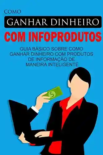 Capa do livro: Como Ganhar Dinheiro com Infoprodutos: Guia básico sobre como ganhar dinheiro com produtos de informação de maneira inteligente - Ler Online pdf