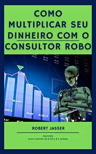 Livro PDF: Como multiplicar seu dinheiro com o consultor Robo: Aprenda como investir de $ 10 a $ 1 milhão
