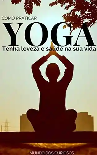 Capa do livro: Como Praticar Yoga: Tenha leveza e saúde na sua vida - Ler Online pdf
