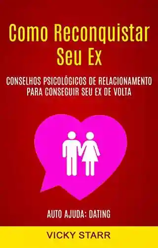 Capa do livro: Como Reconquistar Seu Ex: Conselhos Psicológicos De Relacionamento Para Conseguir Seu Ex De Volta (Auto Ajuda: Dating) - Ler Online pdf