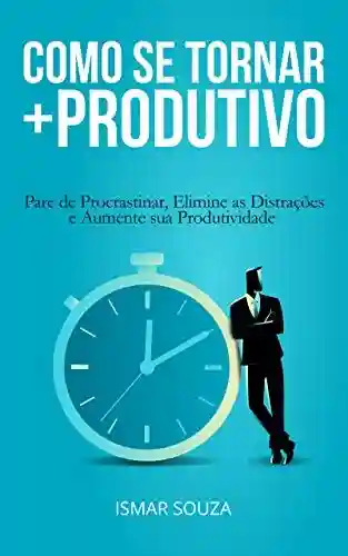 Livro PDF: Como se Tornar Mais Produtivo: Pare de Procrastinar, Elimine as Distrações e Aumente sua Produtividade