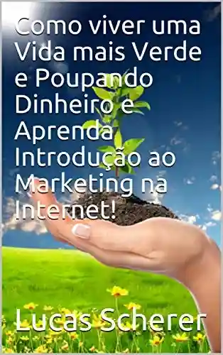 Livro PDF: Como viver uma Vida mais Verde e Poupando Dinheiro e Aprenda Introdução ao Marketing na Internet!