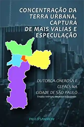 Livro PDF: CONCENTRAÇÃO DA TERRA URBANA, CAPTURA DE MAIS VALIAS E ESPECULAÇÃO: OUTORGA ONEROSA E CEPACS NA CIDADE DE SÃO PAULO – Ensaios teóricos, empíricos e ficcionais
