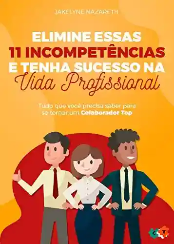 Livro PDF: Elimine essas 11 incompetências e tenha sucesso na vida profissional: Tudo que você precisa saber para se tornar um Colaborador Top!
