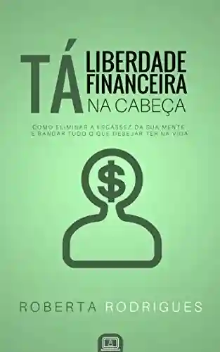 Livro PDF: Liberdade Financeira Tá na Cabeça: Como Eliminar a Escassez da sua Mente e Bancar Tudo o Que Desejar Ter na Vida