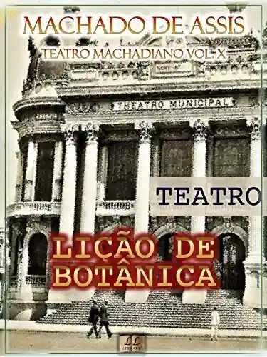 Capa do livro: Lição de Botânica [Ilustrado, Índice Ativo, Notas, Com Biografia, Críticas e Análises] – Teatro Machadiano Vol. X: Teatro - Ler Online pdf
