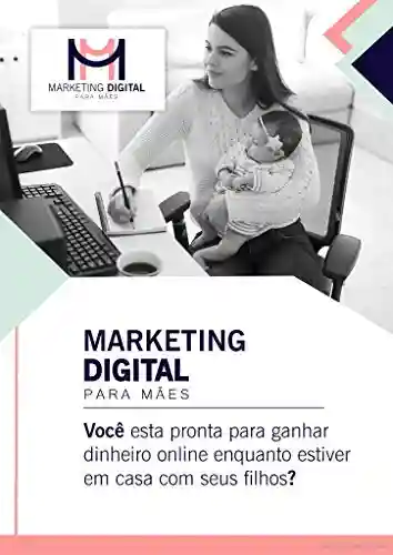 Livro PDF: Marketing Digital Para Mães: Você está pronta para ganhar dinheiro online enquanto estiver em casa com seus filhos?