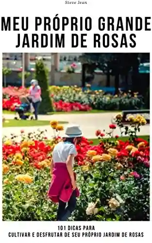 Livro PDF Meu próprio grande jardim de rosas: 101 dicas para cultivar e desfrutar de seu próprio jardim de rosas