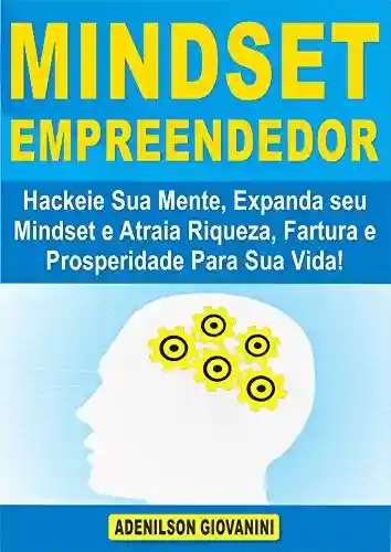 Capa do livro: Mindset Empreendedor: Hackeie Sua Mente, Expanda seu Mindset e Atraia Riqueza, Fartura e Prosperidade Para Sua Vida! - Ler Online pdf