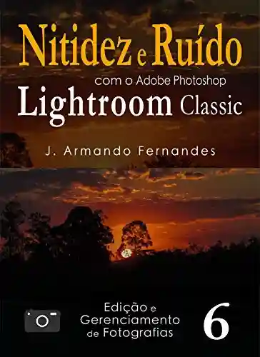 Capa do livro: Nitidez e Ruído em Fotografias: com o aplicativo Adobe Photoshop Lightroom Classic CC (Edição e Gerenciamento de Fotografias Livro 6) - Ler Online pdf
