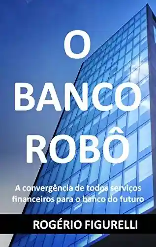 Capa do livro: O Banco Robô: A convergência de todos serviços financeiros para o banco do futuro - Ler Online pdf